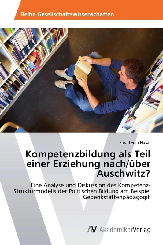 Kompetenzbildung als Teil einer Erziehung nach/über Auschwitz?: Eine Analyse und Diskussion des Kompetenz-Strukturmodells der Politischen Bildung am Beispiel Gedenkstättenpädagogik