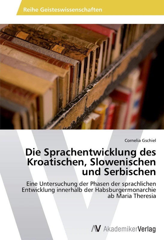 Die Sprachentwicklung des Kroatischen, Slowenischen und Serbischen: Eine Untersuchung der Phasen der sprachlichen Entwicklung innerhalb der Habsburgermonarchie ab Maria Theresia