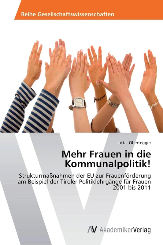 Mehr Frauen in die Kommunalpolitik!: Strukturmaßnahmen der EU zur Frauenförderung am Beispiel der Tiroler Politiklehrgänge für Frauen 2001 bis 2011