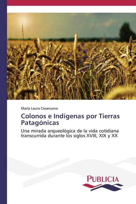 Colonos e Indígenas por Tierras Patagónicas: Una mirada arqueológica de la vida cotidiana transcurrida durante los siglos XVIII, XIX y XX
