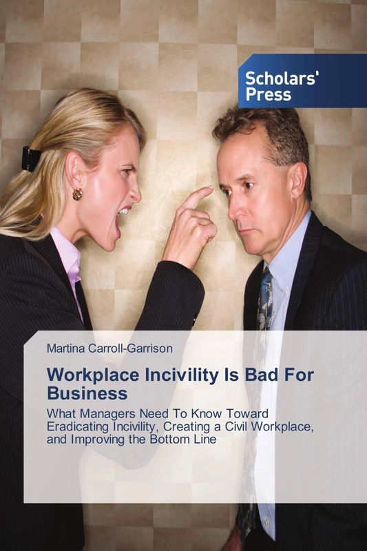 Workplace Incivility Is Bad For Business: What Managers Need To Know Toward Eradicating Incivility, Creating a Civil Workplace, and Improving the Bottom Line