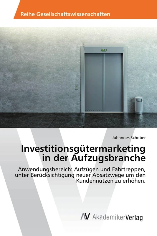 Investitionsgütermarketing in der Aufzugsbranche: Anwendungsbereich: Aufzügen und Fahrtreppen, unter Berücksichtigung neuer Absatzwege um den Kundennutzen zu erhöhen.