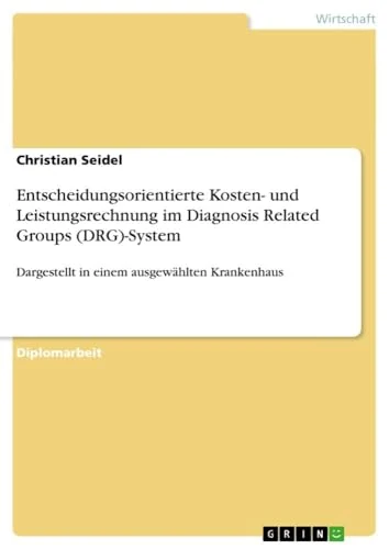 Entscheidungsorientierte Kosten- und Leistungsrechnung im Diagnosis Related Groups (DRG)-System: Dargestellt in einem ausgewählten Krankenhaus