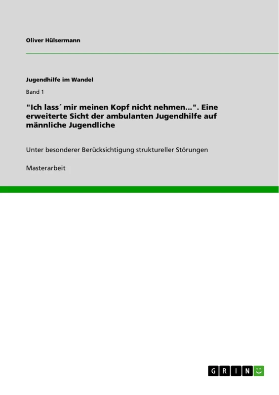 "Ich lass´ mir meinen Kopf nicht nehmen...". Eine erweiterte Sicht der ambulanten Jugendhilfe auf männliche Jugendliche: Unter besonderer Berücksichtigung struktureller Störungen