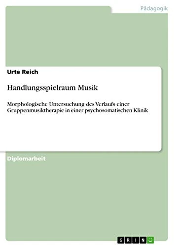 Handlungsspielraum Musik: Morphologische Untersuchung des Verlaufs einer Gruppenmusiktherapie in einer psychosomatischen Klinik