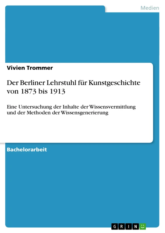 Der Berliner Lehrstuhl für Kunstgeschichte von 1873 bis 1913: Eine Untersuchung der Inhalte der Wissensvermittlung und der Methoden der Wissensgenerierung