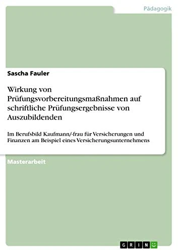 Wirkung von Prüfungsvorbereitungsmaßnahmen auf schriftliche Prüfungsergebnisse von Auszubildenden: Im Berufsbild Kaufmann/-frau für Versicherungen und ... am Beispiel eines Versicherungsunternehmens
