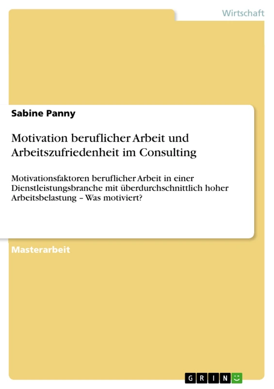 Motivation beruflicher Arbeit und Arbeitszufriedenheit im Consulting: Motivationsfaktoren beruflicher Arbeit in einer Dienstleistungsbranche mit ... hoher Arbeitsbelastung - Was motiviert?