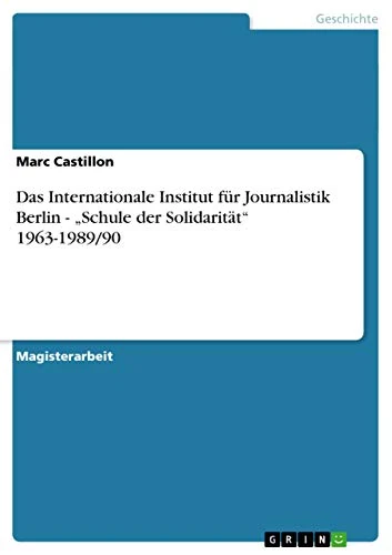 Das Internationale Institut für Journalistik Berlin - "Schule der Solidarität" 1963-1989/90