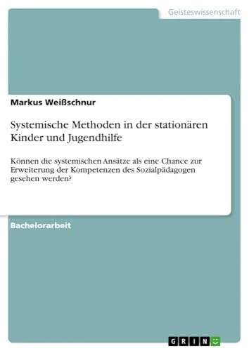 Systemische Methoden in der stationären Kinder und Jugendhilfe: Können die systemischen Ansätze als eine Chance zur Erweiterung der Kompetenzen des Sozialpädagogen gesehen werden?