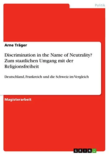 Discrimination in the Name of Neutrality? Zum staatlichen Umgang mit der Religionsfreiheit: Deutschland, Frankreich und die Schweiz im Vergleich