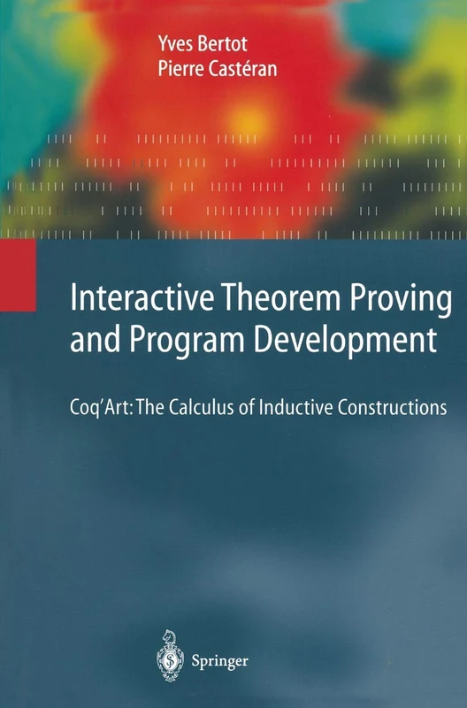 Interactive Theorem Proving and Program Development: Coq’Art: The Calculus of Inductive Constructions (Texts in Theoretical Computer Science. An EATCS Series)
