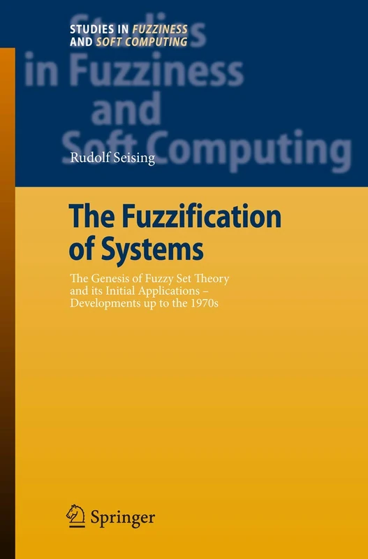 The Fuzzification of Systems: The Genesis of Fuzzy Set Theory and its Initial Applications - Developments up to the 1970s: 216 (Studies in Fuzziness and Soft Computing, 216)