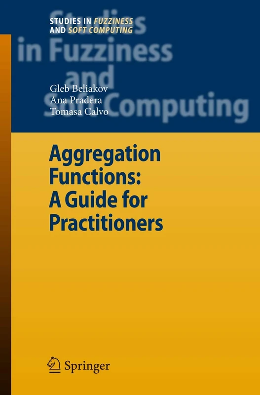 Aggregation Functions: A Guide for Practitioners: 221 (Studies in Fuzziness and Soft Computing, 221)