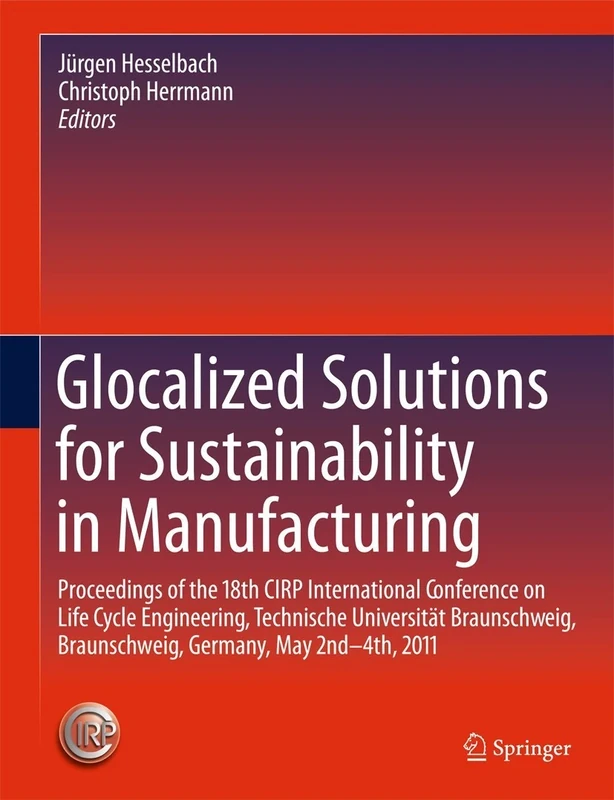 Glocalized Solutions for Sustainability in Manufacturing: Proceedings of the 18th CIRP International Conference on Life Cycle Engineering, Technische ... Braunschweig, Germany, May 2nd - 4th, 2011