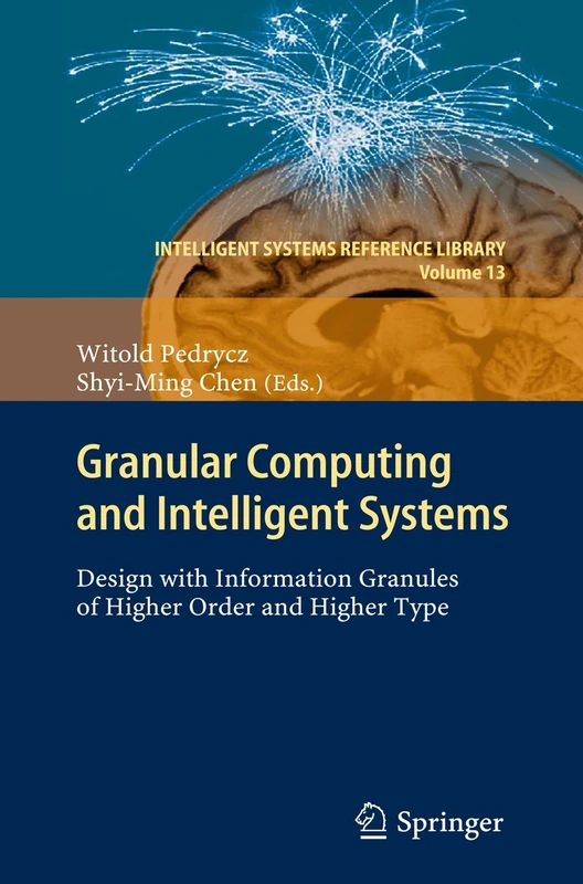 Granular Computing and Intelligent Systems: Design with Information Granules of Higher Order and Higher Type: 13 (Intelligent Systems Reference Library, 13)