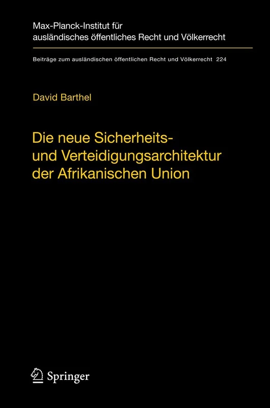 Die neue Sicherheits- und Verteidigungsarchitektur der Afrikanischen Union: Eine völkerrechtliche Untersuchung: 224 (Beiträge zum ausländischen öffentlichen Recht und Völkerrecht, 224)
