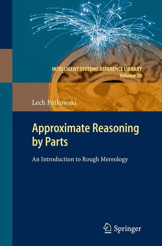 Approximate Reasoning by Parts: An Introduction to Rough Mereology: 20 (Intelligent Systems Reference Library, 20)