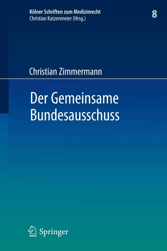 Der Gemeinsame Bundesausschuss: Normsetzung durch Richtlinien sowie Integration neuer Untersuchungs- und Behandlungsmethoden in den Leistungskatalog der GKV: 8 (Kölner Schriften zum Medizinrecht, 8)