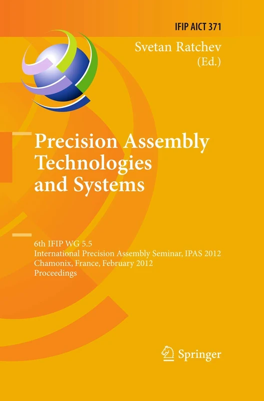 Precision Assembly Technologies and Systems: 6th IFIP WG 5.5 International Precision Assembly Seminar, IPAS 2012, Chamonix, France, February 12-15, ... and Communication Technology, 371)