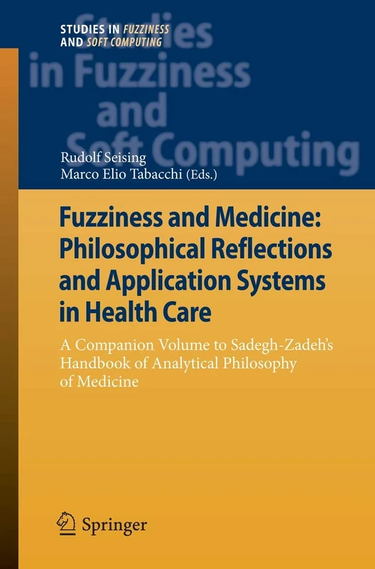 Fuzziness and Medicine: Philosophical Reflections and Application Systems in Health Care: A Companion Volume to Sadegh-Zadeh’s Handbook of Analytical ... in Fuzziness and Soft Computing, 302)