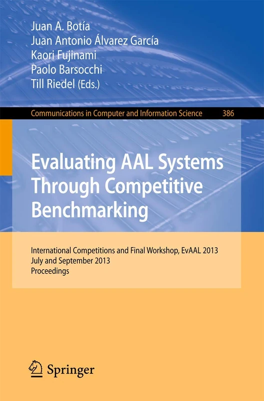 Evaluating AAL Systems Through Competitive Benchmarking: International Competitions and Final Workshop, July and September 2013. Proceedings: 386 ... in Computer and Information Science, 386)