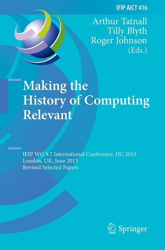 Making the History of Computing Relevant: IFIP WG 9.7 International Conference, HC 2013, London, UK, June 17-18, 2013, Revised Selected Papers: 416 ... and Communication Technology, 416)