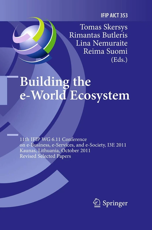 Building the e-World Ecosystem: 11th IFIP WG 6.11 Conference on e-Business, e-Services, and e-Society, I3E 2011, Kaunas, Lithuania, October 12-14, ... and Communication Technology, 353)