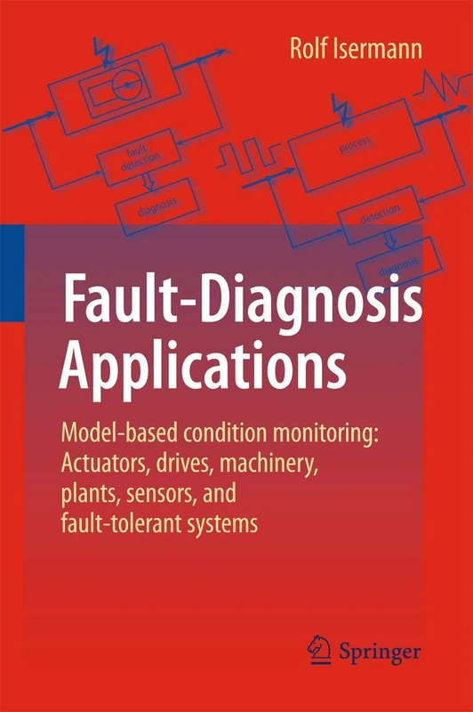 Fault-Diagnosis Applications: Model-Based Condition Monitoring: Actuators, Drives, Machinery, Plants, Sensors, and Fault-tolerant Systems