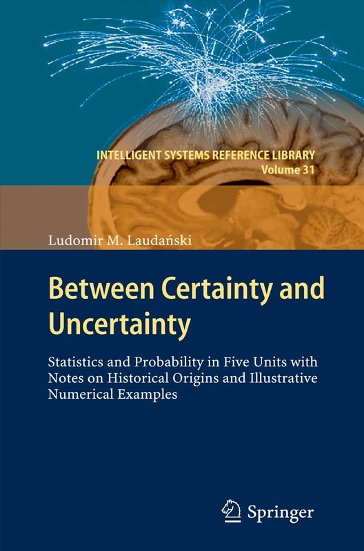 Between Certainty and Uncertainty: Statistics and Probability in Five Units with Notes on Historical Origins and Illustrative Numerical Examples: 31 (Intelligent Systems Reference Library, 31)