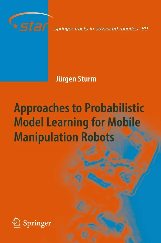 Approaches to Probabilistic Model Learning for Mobile Manipulation Robots: 89 (Springer Tracts in Advanced Robotics, 89)