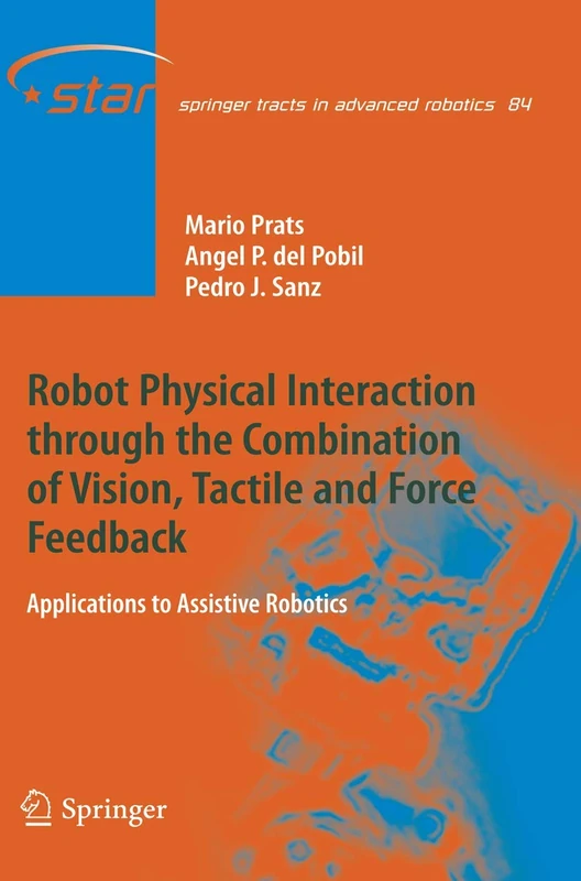 Robot Physical Interaction through the combination of Vision, Tactile and Force Feedback: Applications to Assistive Robotics: 84 (Springer Tracts in Advanced Robotics, 84)