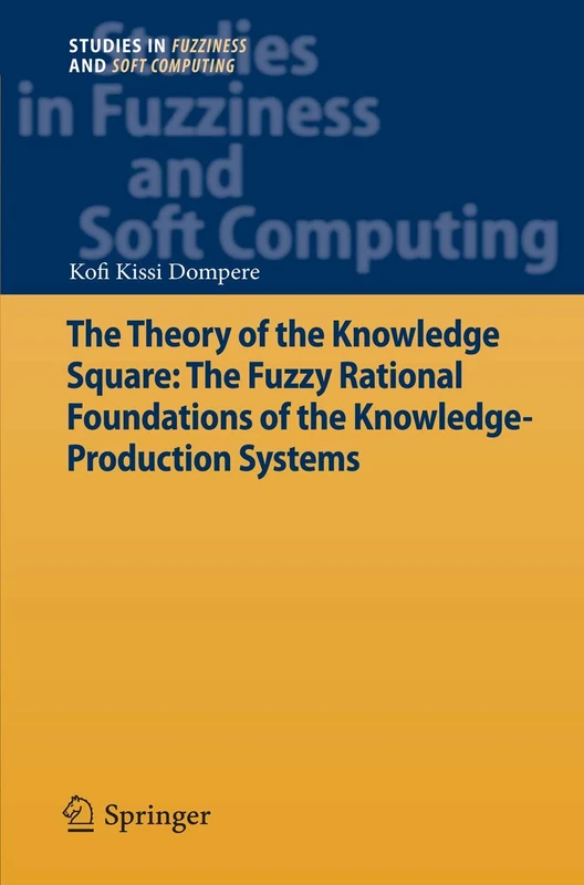 The Theory of the Knowledge Square: The Fuzzy Rational Foundations of the Knowledge-Production Systems: 289 (Studies in Fuzziness and Soft Computing, 289)