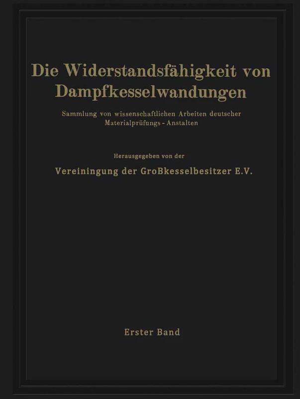 Die Widerstandsfähigkeit von Dampfkesselwandungen: Sammlung von wissenschaftlichen Arbeiten deutscher Materialprüfungs-Anstalten Erster Band