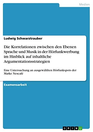 Die Korrelationen zwischen den Ebenen Sprache und Musik in der Hörfunkwerbung im Hinblick auf inhaltliche Argumentationsstrategien: Eine Untersuchung an ausgewählten Hörfunkspots der Marke Nescafé