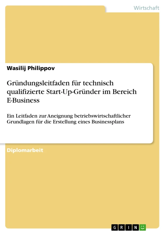 Gründungsleitfaden für technisch qualifizierte Start-Up-Gründer im Bereich E-Business: Ein Leitfaden zur Aneignung betriebswirtschaftlicher Grundlagen für die Erstellung eines Businessplans