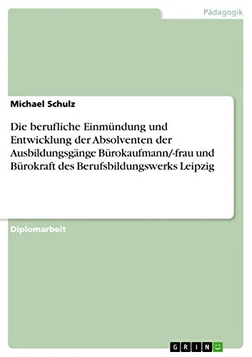 Die berufliche Einmündung und Entwicklung der Absolventen der Ausbildungsgänge Bürokaufmann/-frau und Bürokraft des Berufsbildungswerks Leipzig