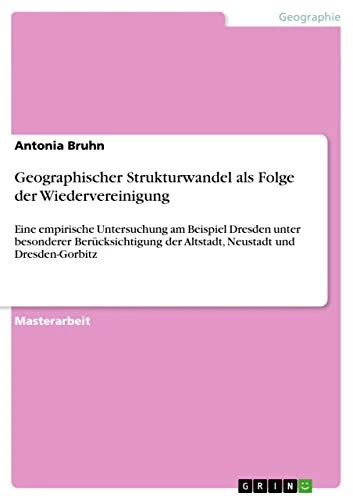 Geographischer Strukturwandel als Folge der Wiedervereinigung: Eine empirische Untersuchung am Beispiel Dresden unter besonderer Berücksichtigung der Altstadt, Neustadt und Dresden-Gorbitz