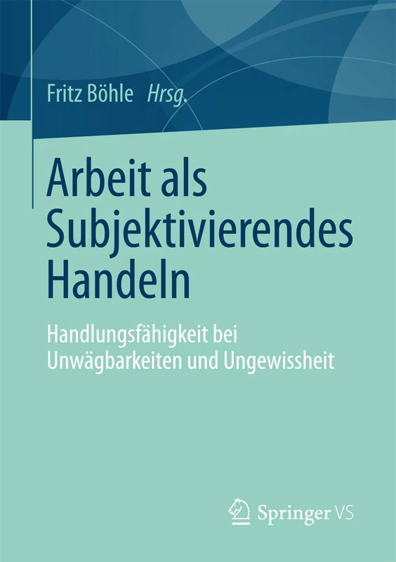 Arbeit als Subjektivierendes Handeln: Handlungsfähigkeit bei Unwägbarkeiten und Ungewissheit