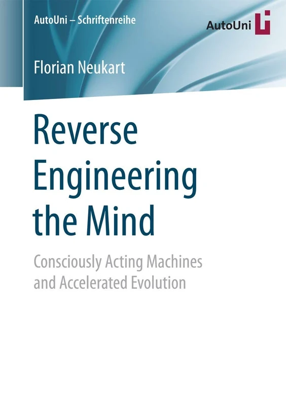 Reverse Engineering the Mind: Consciously Acting Machines and Accelerated Evolution: 94 (AutoUni – Schriftenreihe, 94)