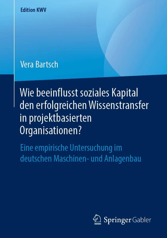 Wie beeinflusst soziales Kapital den erfolgreichen Wissenstransfer in projektbasierten Organisationen?: Eine empirische Untersuchung im deutschen Maschinen- und Anlagenbau (Edition KWV)