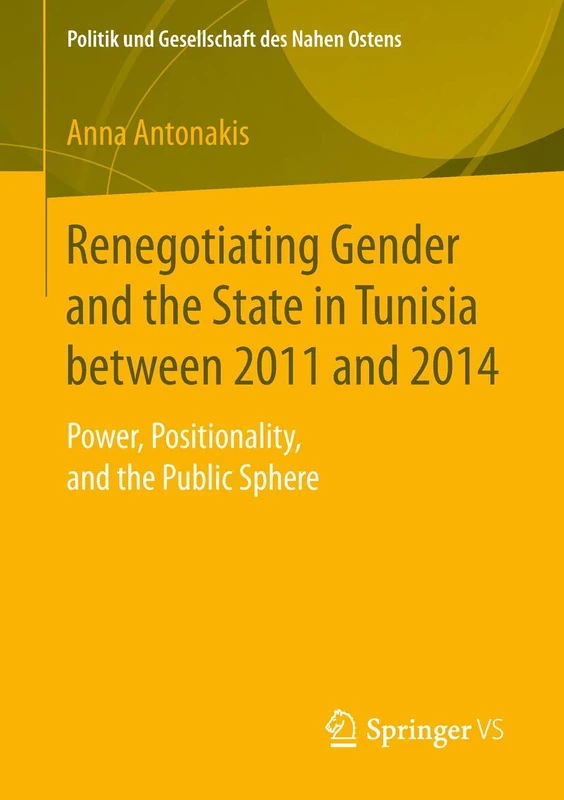 Renegotiating Gender and the State in Tunisia between 2011 and 2014: Power, Positionality, and the Public Sphere (Politik und Gesellschaft des Nahen Ostens)