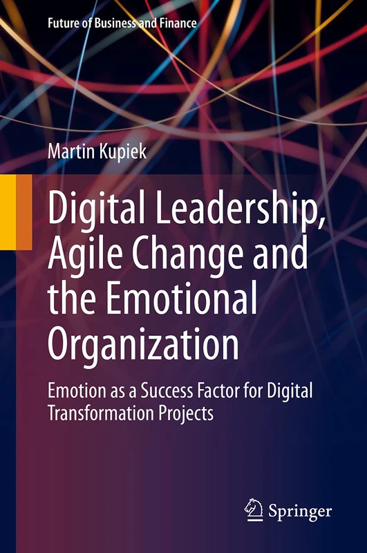Digital Leadership, Agile Change and the Emotional Organization: Emotion as a Success Factor for Digital Transformation Projects (Future of Business and Finance)