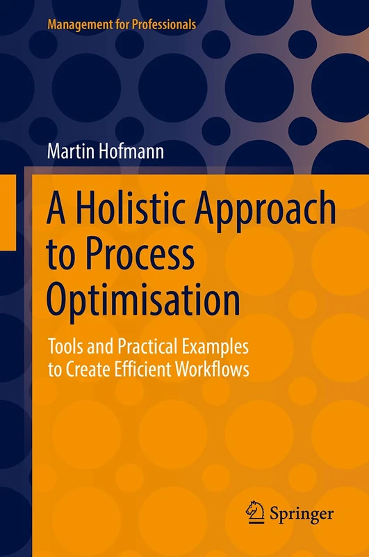 A Holistic Approach to Process Optimisation: Tools and Practical Examples to Create Efficient Workflows (Management for Professionals)