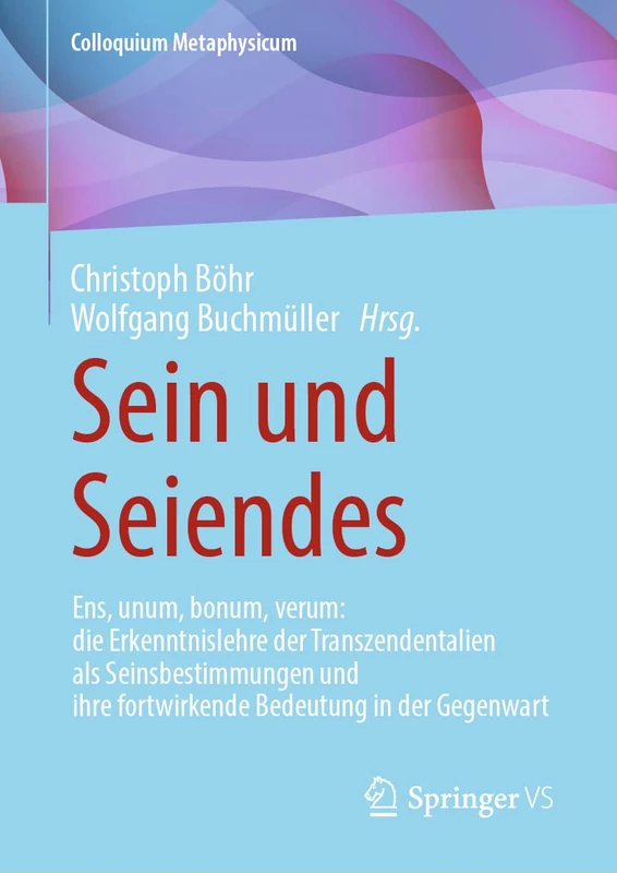 Sein und Seiendes: Ens, unum, bonum, verum: die Erkenntnislehre der Transzendentalien als Seinsbestimmungen und ihre fortwirkende Bedeutung in der Gegenwart (Colloquium Metaphysicum)