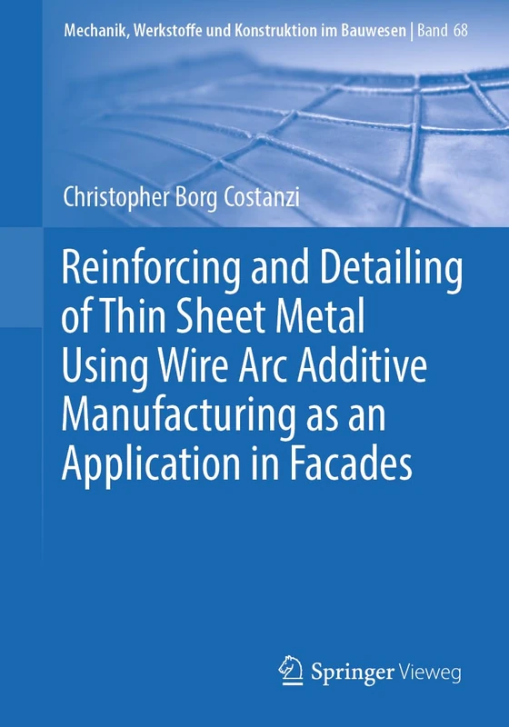 Reinforcing and Detailing of Thin Sheet Metal Using Wire Arc Additive Manufacturing as an Application in Facades: 68 (Mechanik, Werkstoffe und Konstruktion im Bauwesen, 68)
