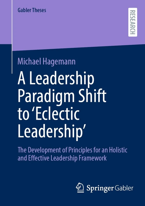A Leadership Paradigm Shift to ‘Eclectic Leadership’: The Development of Principles for an Holistic and Effective Leadership Framework (Gabler Theses)