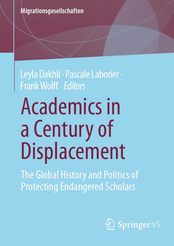 Academics in a Century of Displacement: The Global History and Politics of Protecting Endangered Scholars (Migrationsgesellschaften)