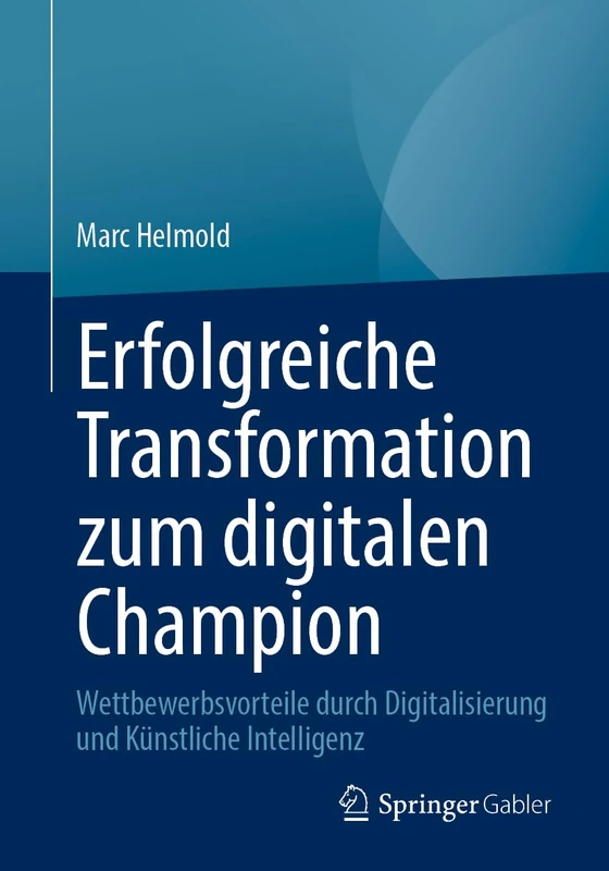 Erfolgreiche Transformation zum digitalen Champion: Wettbewerbsvorteile durch Digitalisierung und Künstliche Intelligenz