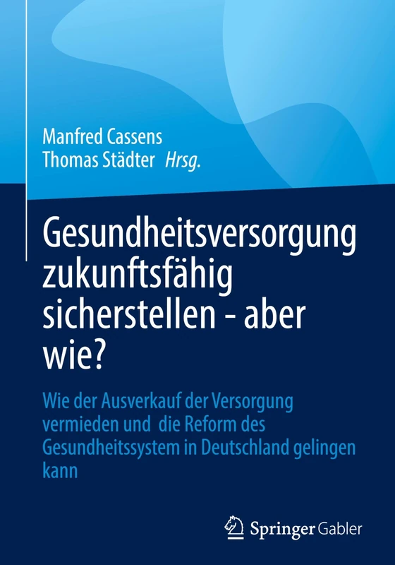 Gesundheitsversorgung zukunftsfähig sicherstellen - aber wie?: Wie der Ausverkauf der Versorgung vermieden und die Reform des Gesundheitssystem in Deutschland gelingen kann